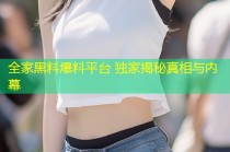 全家黑料爆料平台 独家揭秘真相与内幕