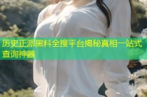 历史正派黑料全搜平台揭秘真相一站式查询神器