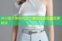 井川里予黑料风波引爆短视频流量逆袭秘诀