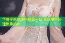 华晨宇家庭黑料揭秘平台 真实爆料快速聚焦热点