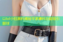 以lol小钰黑料揭秘平家爆料功能吸引眼球