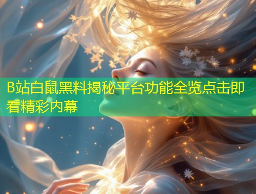 B站白鼠黑料揭秘平台功能全览点击即看精彩内幕  第1张