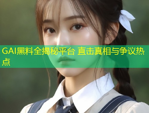 GAI黑料全揭秘平台 直击真相与争议热点  第1张
