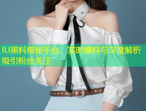 IU黑料揭秘平台，实时爆料与深度解析吸引粉丝关注  第1张