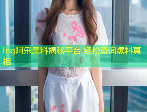 lng阿乐黑料揭秘平台 轻松查询爆料真相  第1张