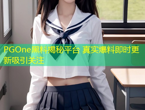 PGOne黑料揭秘平台 真实爆料即时更新吸引关注  第1张