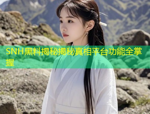 SNH黑料揭秘揭秘真相平台功能全掌握  第2张