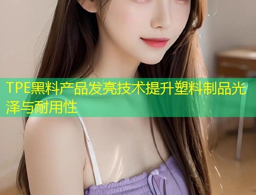 TPE黑料产品发亮技术提升塑料制品光泽与耐用性  第1张