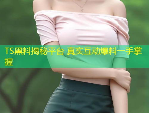 TS黑料揭秘平台 真实互动爆料一手掌握  第2张