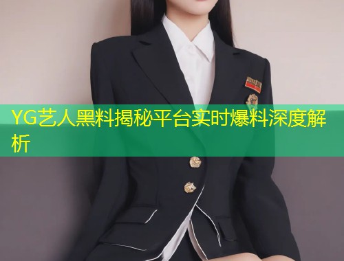 YG艺人黑料揭秘平台实时爆料深度解析  第1张