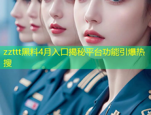 zzttt黑料4月入口揭秘平台功能引爆热搜  第1张