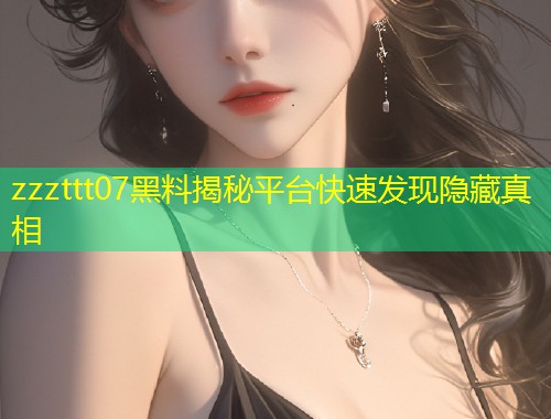 zzzttt07黑料揭秘平台快速发现隐藏真相  第1张