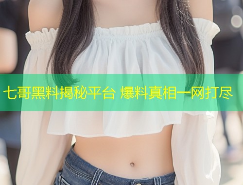 七哥黑料揭秘平台 爆料真相一网打尽  第1张
