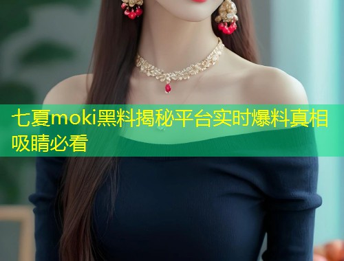 七夏moki黑料揭秘平台实时爆料真相吸睛必看  第2张