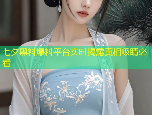 七夕黑料爆料平台实时揭露真相吸睛必看  第1张