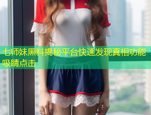 七师妹黑料揭秘平台快速发现真相功能吸睛点击  第1张