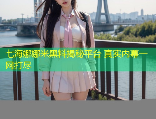 七海娜娜米黑料揭秘平台 真实内幕一网打尽  第1张