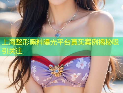 上海整形黑料曝光平台真实案例揭秘吸引关注  第1张