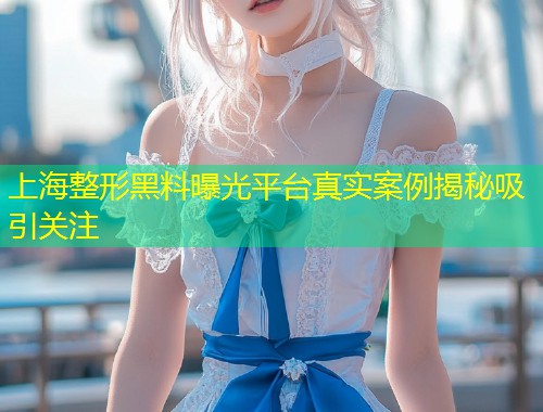 上海整形黑料曝光平台真实案例揭秘吸引关注  第2张