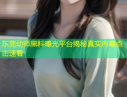 东莞幼师黑料曝光平台揭秘真实内幕点击速看  第1张