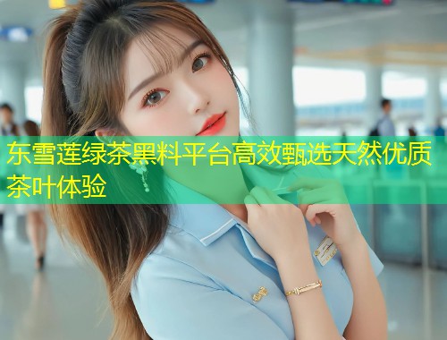 东雪莲绿茶黑料平台高效甄选天然优质茶叶体验  第1张