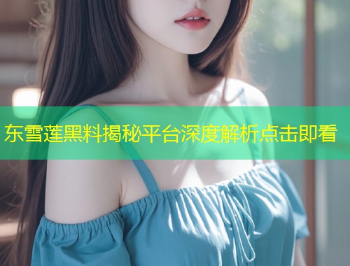 东雪莲黑料揭秘平台深度解析点击即看  第1张