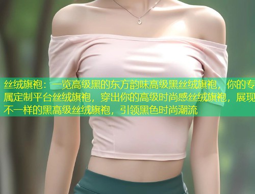 丝绒旗袍：一览高级黑的东方韵味高级黑丝绒旗袍，你的专属定制平台丝绒旗袍，穿出你的高级时尚感丝绒旗袍，展现不一样的黑高级丝绒旗袍，引领黑色时尚潮流  第1张