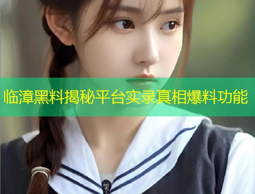 临漳黑料揭秘平台实录真相爆料功能  第1张