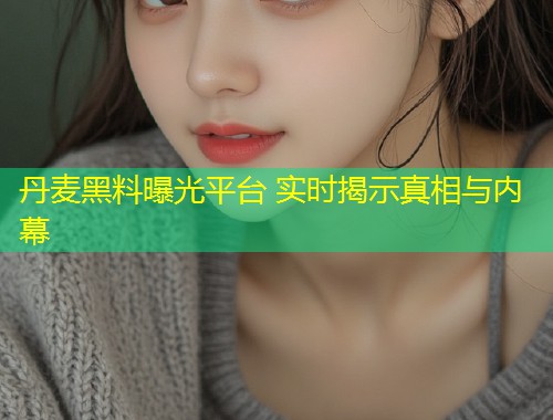 丹麦黑料曝光平台 实时揭示真相与内幕  第1张