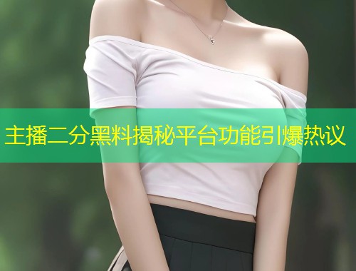 主播二分黑料揭秘平台功能引爆热议  第1张