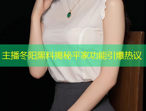 主播冬阳黑料揭秘平家功能引爆热议  第1张
