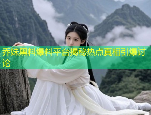 乔妹黑料爆料平台揭秘热点真相引爆讨论  第2张