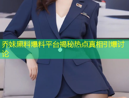 乔妹黑料爆料平台揭秘热点真相引爆讨论  第1张