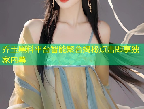 乔玉黑料平台智能聚合揭秘点击即享独家内幕  第1张