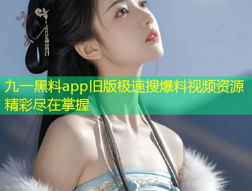 九一黑料app旧版极速搜爆料视频资源精彩尽在掌握  第1张