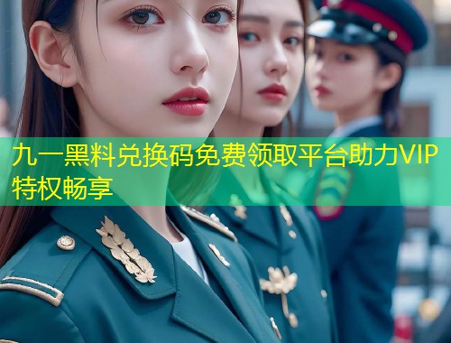 九一黑料兑换码免费领取平台助力VIP特权畅享  第1张