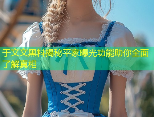 于文文黑料揭秘平家曝光功能助你全面了解真相  第1张