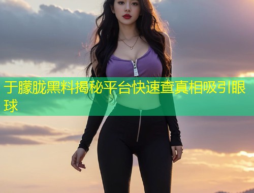 于朦胧黑料揭秘平台快速查真相吸引眼球  第1张
