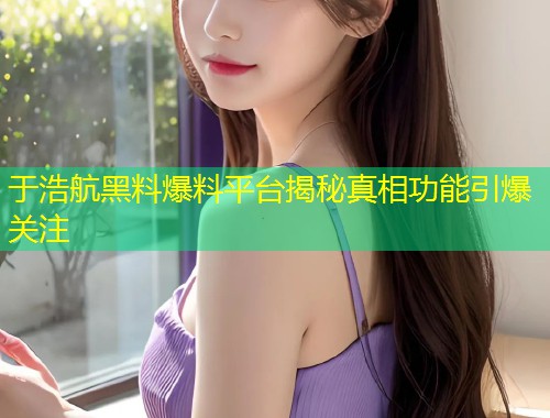 于浩航黑料爆料平台揭秘真相功能引爆关注  第1张