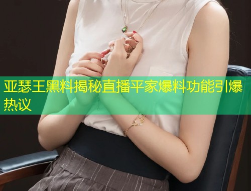 亚瑟王黑料揭秘直播平家爆料功能引爆热议  第1张