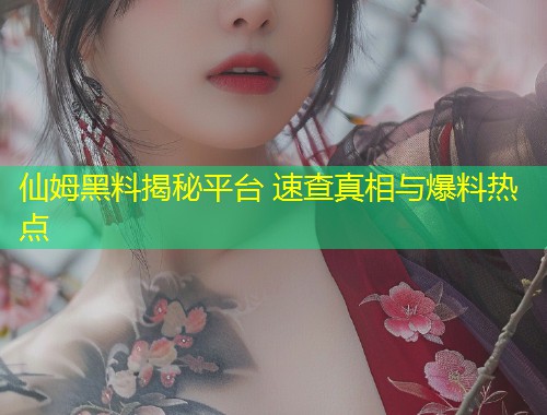 仙姆黑料揭秘平台 速查真相与爆料热点  第1张