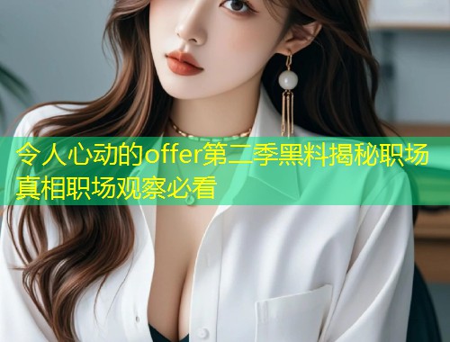 令人心动的offer第二季黑料揭秘职场真相职场观察必看  第1张