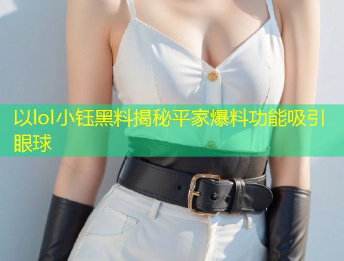 以lol小钰黑料揭秘平家爆料功能吸引眼球  第1张