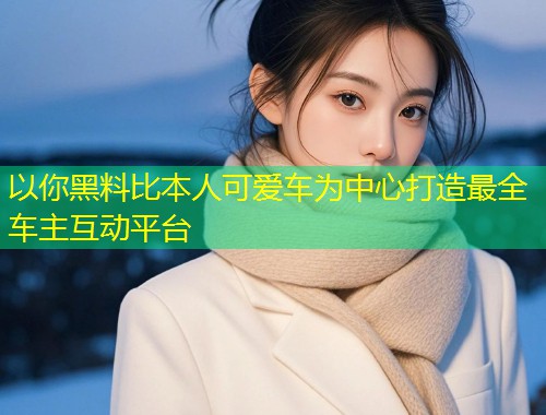 以你黑料比本人可爱车为中心打造最全车主互动平台  第1张