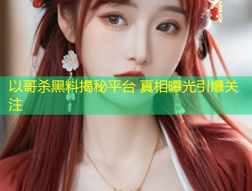 以哥杀黑料揭秘平台 真相曝光引爆关注  第1张