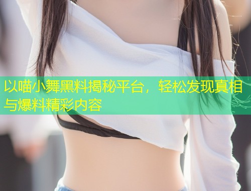 以喵小舞黑料揭秘平台，轻松发现真相与爆料精彩内容  第1张