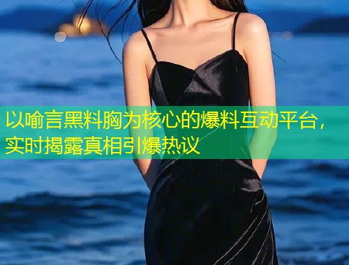 以喻言黑料胸为核心的爆料互动平台，实时揭露真相引爆热议  第1张