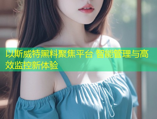 以斯威特黑料聚焦平台 智能管理与高效监控新体验  第2张