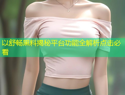 以舒畅黑料揭秘平台功能全解析点击必看  第1张
