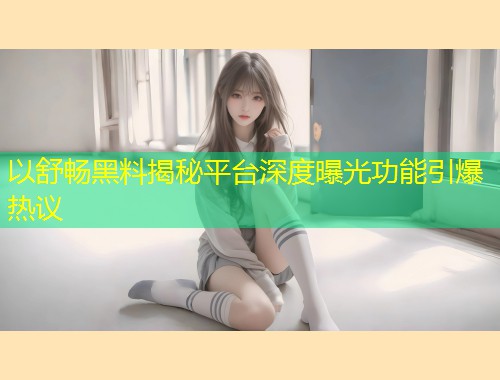 以舒畅黑料揭秘平台深度曝光功能引爆热议  第1张